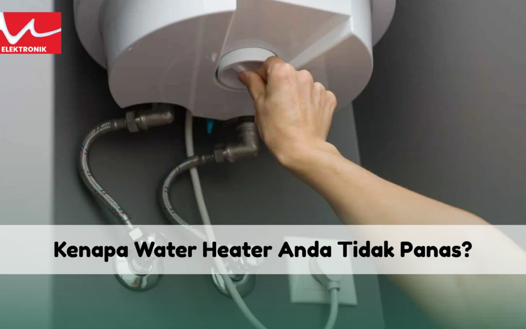 Kenapa Water Heater Anda Tidak Panas? Ini Penyebabnya!